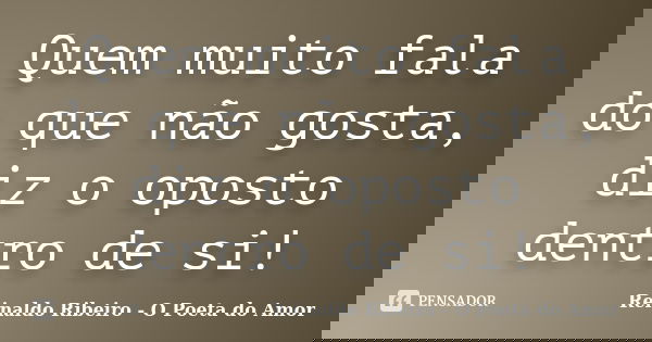 Quem muito fala do que não gosta, diz o oposto dentro de si!... Frase de Reinaldo Ribeiro - O poeta do Amor.
