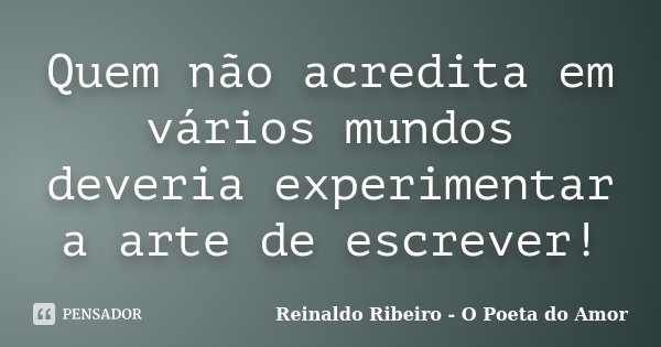 Quem não acredita em vários mundos deveria experimentar a arte de escrever!... Frase de Reinaldo Ribeiro - O poeta do Amor.