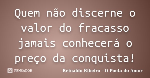 Quem não discerne o valor do fracasso jamais conhecerá o preço da conquista!... Frase de Reinaldo Ribeiro - O poeta do Amor.