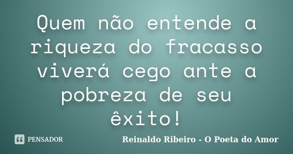 Quem não entende a riqueza do fracasso viverá cego ante a pobreza de seu êxito!... Frase de Reinaldo Ribeiro - O poeta do Amor.