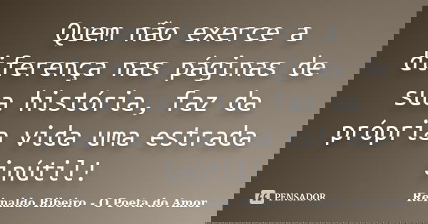 Quem não exerce a diferença nas páginas de sua história, faz da própria vida uma estrada inútil!... Frase de Reinaldo Ribeiro - O poeta do Amor.