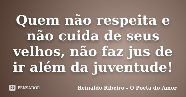 Quem não respeita e não cuida de seus velhos, não faz jus de ir além da juventude!... Frase de Reinaldo Ribeiro - O Poeta do Amor.