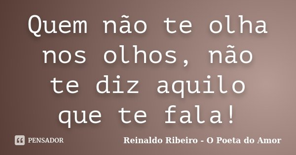 Quem não te olha nos olhos, não te diz aquilo que te fala!... Frase de Reinaldo Ribeiro - O poeta do Amor.
