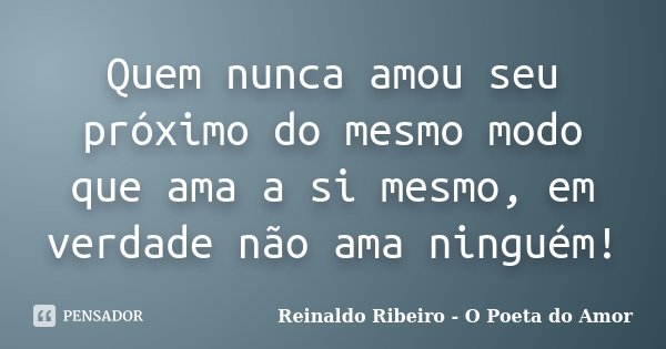 Quem nunca amou seu próximo do mesmo modo que ama a si mesmo, em verdade não ama ninguém!... Frase de Reinaldo Ribeiro - O poeta do Amor.