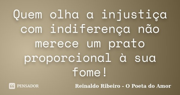 Quem olha a injustiça com indiferença não merece um prato proporcional à sua fome!... Frase de Reinaldo Ribeiro - O poeta do Amor.