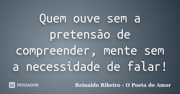 Quem ouve sem a pretensão de compreender, mente sem a necessidade de falar!... Frase de Reinaldo Ribeiro - O poeta do Amor.