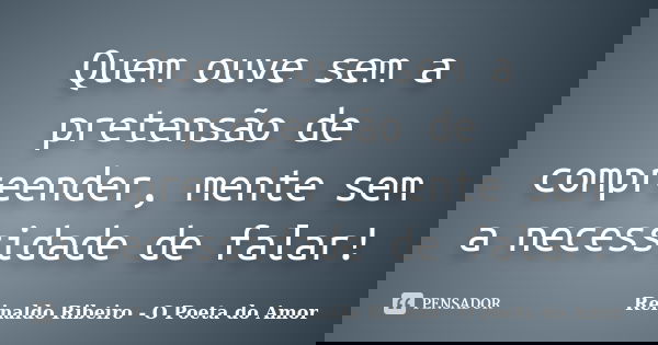 Quem ouve sem a pretensão de compreender, mente sem a necessidade de falar!... Frase de Reinaldo Ribeiro - O poeta do Amor.