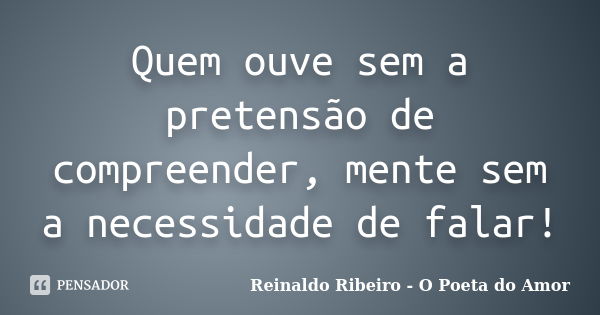 Quem ouve sem a pretensão de compreender, mente sem a necessidade de falar!... Frase de Reinaldo Ribeiro - O poeta do Amor.