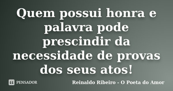 Quem possui honra e palavra pode prescindir da necessidade de provas dos seus atos!... Frase de Reinaldo Ribeiro - O Poeta do Amor.