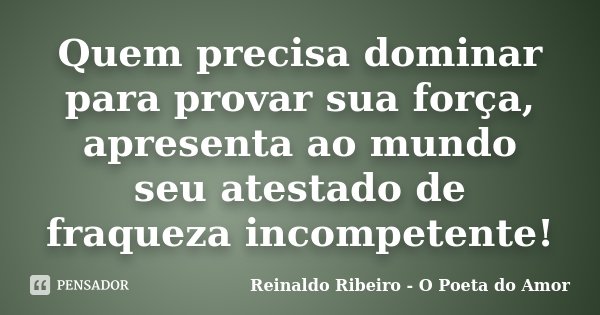 Quem precisa dominar para provar sua força, apresenta ao mundo seu atestado de fraqueza incompetente!... Frase de Reinaldo Ribeiro - O poeta do Amor.