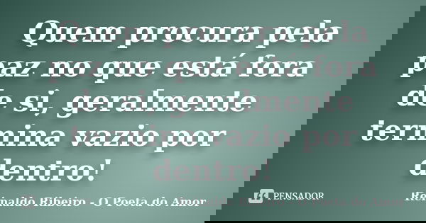 Quem procura pela paz no que está fora de si, geralmente termina vazio por dentro!... Frase de Reinaldo Ribeiro - O poeta do Amor.