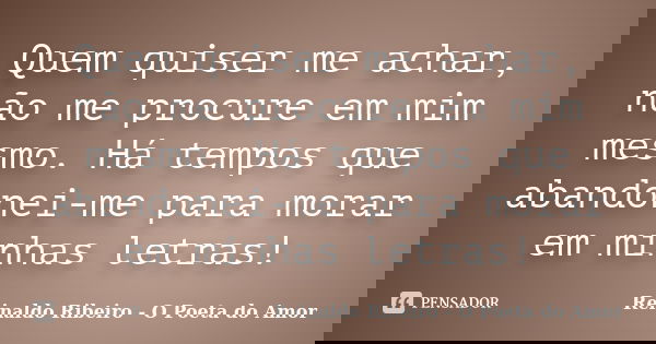 Quem quiser me achar, não me procure em mim mesmo. Há tempos que abandonei-me para morar em minhas letras!... Frase de Reinaldo Ribeiro - O Poeta do Amor.
