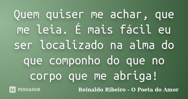 Quem quiser me achar, que me leia. É mais fácil eu ser localizado na alma do que componho do que no corpo que me abriga!... Frase de Reinaldo Ribeiro - O Poeta do Amor.