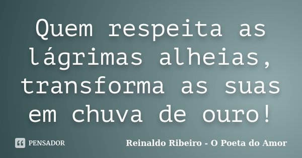 Quem respeita as lágrimas alheias, transforma as suas em chuva de ouro!... Frase de Reinaldo Ribeiro - O Poeta do Amor.