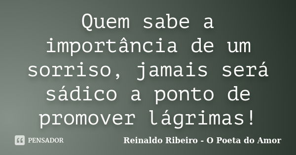 Quem sabe a importância de um sorriso, jamais será sádico a ponto de promover lágrimas!... Frase de Reinaldo Ribeiro - O Poeta do Amor.