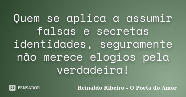 Quem se aplica a assumir falsas e secretas identidades, seguramente não merece elogios pela verdadeira!... Frase de Reinaldo Ribeiro - O poeta do Amor.