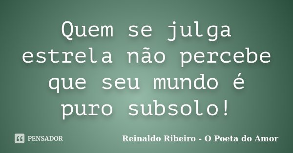 Quem se julga estrela não percebe que seu mundo é puro subsolo!... Frase de Reinaldo Ribeiro - O poeta do Amor.