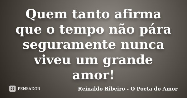 Quem tanto afirma que o tempo não pára seguramente nunca viveu um grande amor!... Frase de Reinaldo Ribeiro - O Poeta do Amor.