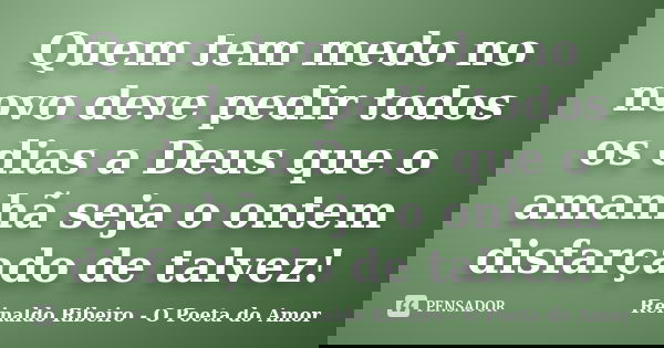 Quem tem medo no novo deve pedir todos os dias a Deus que o amanhã seja o ontem disfarçado de talvez!... Frase de Reinaldo Ribeiro - O poeta do Amor.
