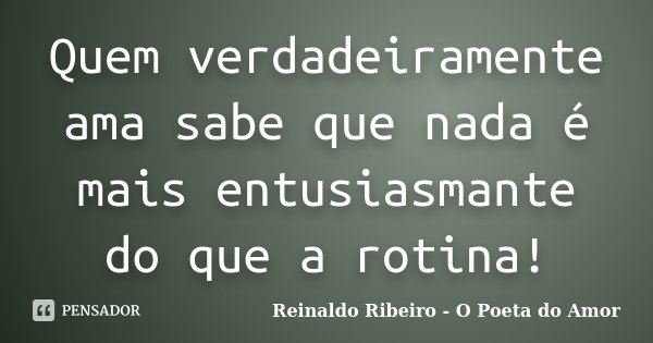 Quem verdadeiramente ama sabe que nada é mais entusiasmante do que a rotina!... Frase de Reinaldo Ribeiro - O poeta do Amor.
