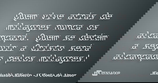 Quem vive atrás de milagres nunca os alcançará. Quem se detém a seguir a Cristo será alcançado pelos milagres!... Frase de Reinaldo Ribeiro - O poeta do Amor.