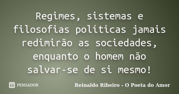 Regimes, sistemas e filosofias políticas jamais redimirão as sociedades, enquanto o homem não salvar-se de si mesmo!... Frase de Reinaldo Ribeiro - O Poeta do Amor.