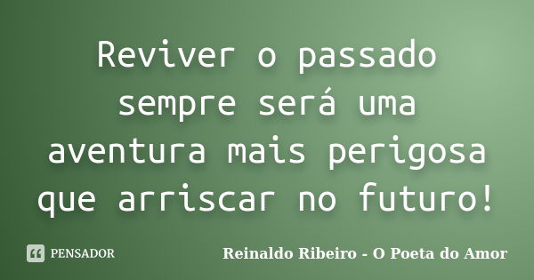 Reviver o passado sempre será uma aventura mais perigosa que arriscar no futuro!... Frase de Reinaldo Ribeiro - O poeta do Amor.