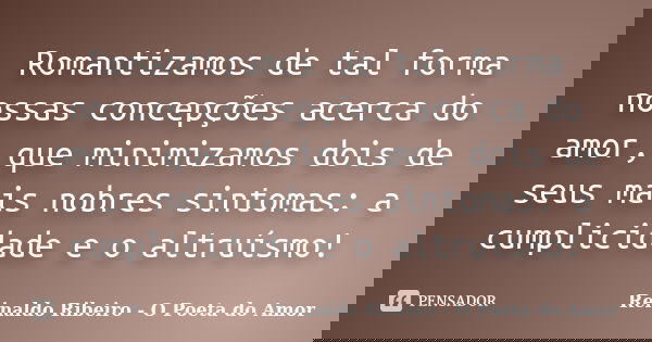 Romantizamos de tal forma nossas concepções acerca do amor, que minimizamos dois de seus mais nobres sintomas: a cumplicidade e o altruísmo!... Frase de Reinaldo Ribeiro - O poeta do Amor.