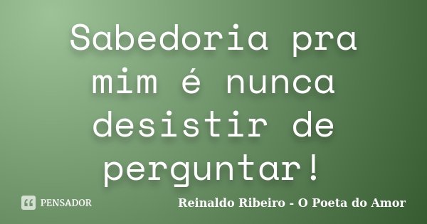 Sabedoria pra mim é nunca desistir de perguntar!... Frase de Reinaldo Ribeiro - O Poeta do Amor.
