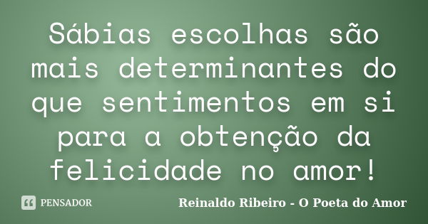 Sábias escolhas são mais determinantes do que sentimentos em si para a obtenção da felicidade no amor!... Frase de Reinaldo Ribeiro - O Poeta do Amor.