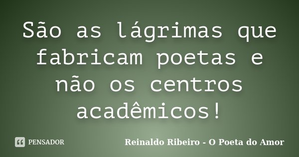 São as lágrimas que fabricam poetas e não os centros acadêmicos!... Frase de Reinaldo Ribeiro - O poeta do Amor.