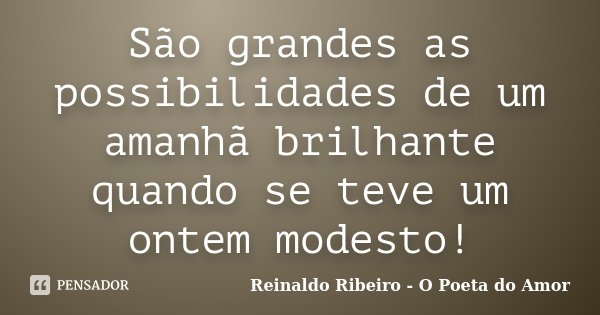 São grandes as possibilidades de um amanhã brilhante quando se teve um ontem modesto!... Frase de Reinaldo Ribeiro - O poeta do Amor.