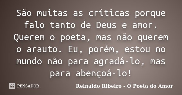 São muitas as críticas porque falo tanto de Deus e amor. Querem o poeta, mas não querem o arauto. Eu, porém, estou no mundo não para agradá-lo, mas para abençoá... Frase de Reinaldo Ribeiro - O poeta do Amor.