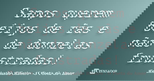 Sapos querem beijos de rãs e não de donzelas frustradas!... Frase de Reinaldo Ribeiro - O poeta do Amor.