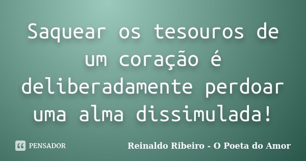 Saquear os tesouros de um coração é deliberadamente perdoar uma alma dissimulada!... Frase de Reinaldo Ribeiro - O poeta do Amor.