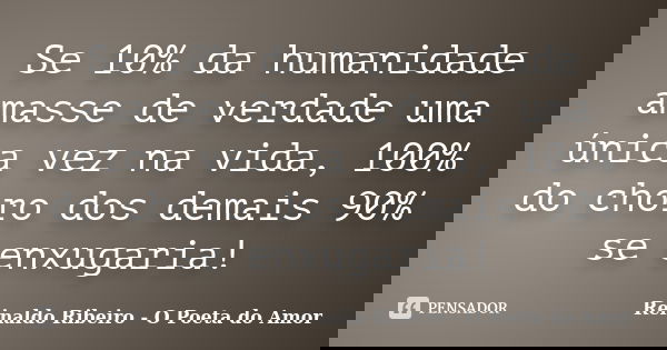 Se 10% da humanidade amasse de verdade uma única vez na vida, 100% do choro dos demais 90% se enxugaria!... Frase de Reinaldo Ribeiro - O poeta do Amor.