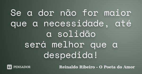 Se a dor não for maior que a necessidade, até a solidão será melhor que a despedida!... Frase de Reinaldo Ribeiro - O poeta do Amor.