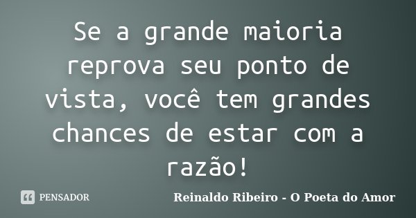 Se a grande maioria reprova seu ponto de vista, você tem grandes chances de estar com a razão!... Frase de Reinaldo Ribeiro - O poeta do Amor.