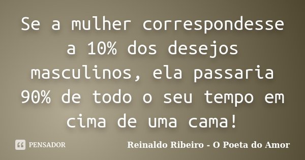 Se a mulher correspondesse a 10% dos desejos masculinos, ela passaria 90% de todo o seu tempo em cima de uma cama!... Frase de Reinaldo Ribeiro - O Poeta do Amor.