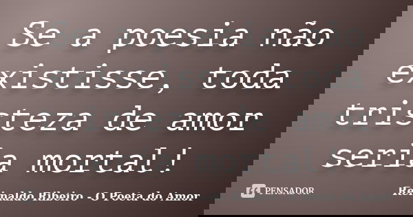 Se a poesia não existisse, toda tristeza de amor seria mortal!... Frase de Reinaldo Ribeiro - O Poeta do Amor.