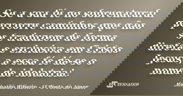 Se a sua fé no sobrenatural percorre caminhos que não se traduzem de forma direta e exclusiva em Cristo Jesus, a essa fé dá-se o nome de idolatria!... Frase de Reinaldo Ribeiro - O poeta do Amor.