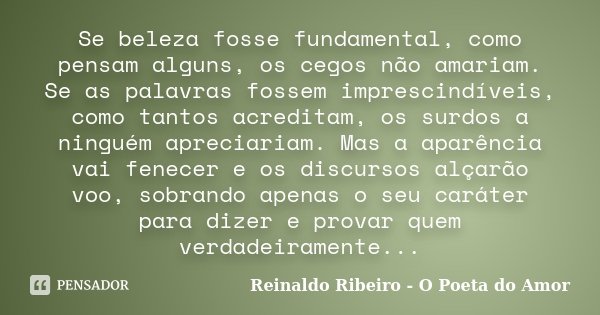 Se beleza fosse fundamental, como pensam alguns, os cegos não amariam. Se as palavras fossem imprescindíveis, como tantos acreditam, os surdos a ninguém aprecia... Frase de Reinaldo Ribeiro - O poeta do Amor.