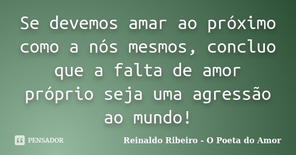 Se devemos amar ao próximo como a nós mesmos, concluo que a falta de amor próprio seja uma agressão ao mundo!... Frase de Reinaldo Ribeiro - O poeta do Amor.