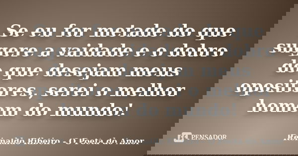 Se eu for metade do que sugere a vaidade e o dobro do que desejam meus opositores, serei o melhor homem do mundo!... Frase de Reinaldo Ribeiro - O poeta do Amor.