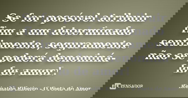 Se for possível atribuir fim a um determinado sentimento, seguramente não se poderá denominá-lo de amor!... Frase de Reinaldo Ribeiro - O Poeta do Amor.