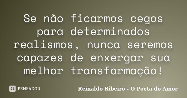 Se não ficarmos cegos para determinados realismos, nunca seremos capazes de enxergar sua melhor transformação!... Frase de Reinaldo Ribeiro - O Poeta do Amor.