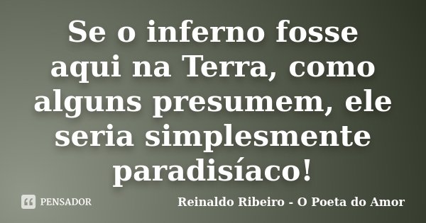 Se o inferno fosse aqui na Terra, como alguns presumem, ele seria simplesmente paradisíaco!... Frase de Reinaldo Ribeiro - O Poeta do Amor.