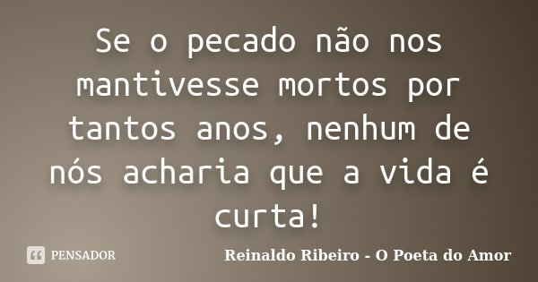 Se o pecado não nos mantivesse mortos por tantos anos, nenhum de nós acharia que a vida é curta!... Frase de Reinaldo Ribeiro - O Poeta do Amor.
