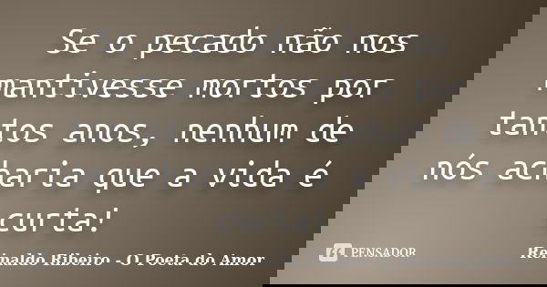 Se o pecado não nos mantivesse mortos por tantos anos, nenhum de nós acharia que a vida é curta!... Frase de Reinaldo Ribeiro - O Poeta do Amor.