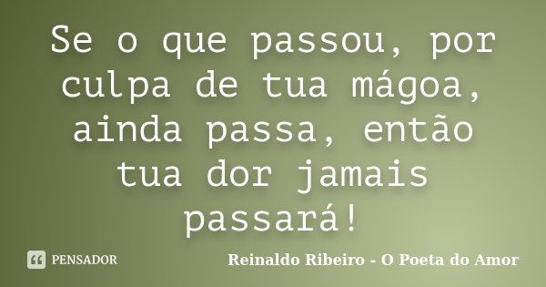 Se o que passou, por culpa de tua mágoa, ainda passa, então tua dor jamais passará!... Frase de Reinaldo Ribeiro - O poeta do Amor.